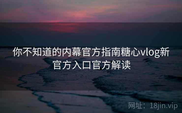 你不知道的内幕官方指南糖心vlog新官方入口官方解读