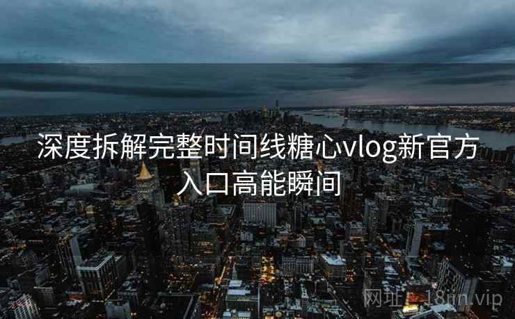 深度拆解完整时间线糖心vlog新官方入口高能瞬间