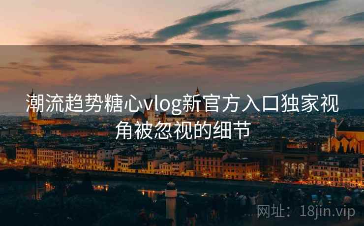 潮流趋势糖心vlog新官方入口独家视角被忽视的细节