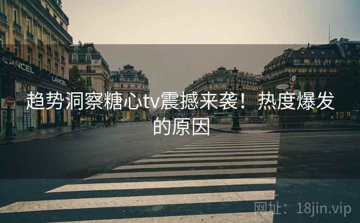 趋势洞察糖心tv震撼来袭！热度爆发的原因