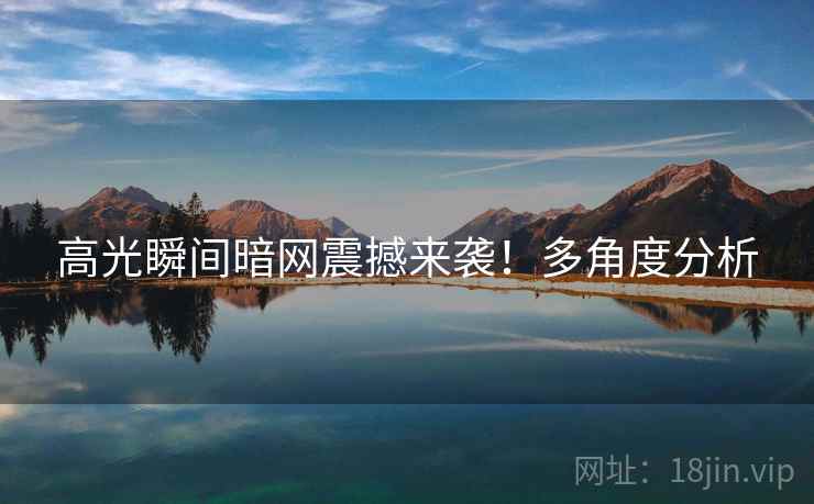 高光瞬间暗网震撼来袭！多角度分析