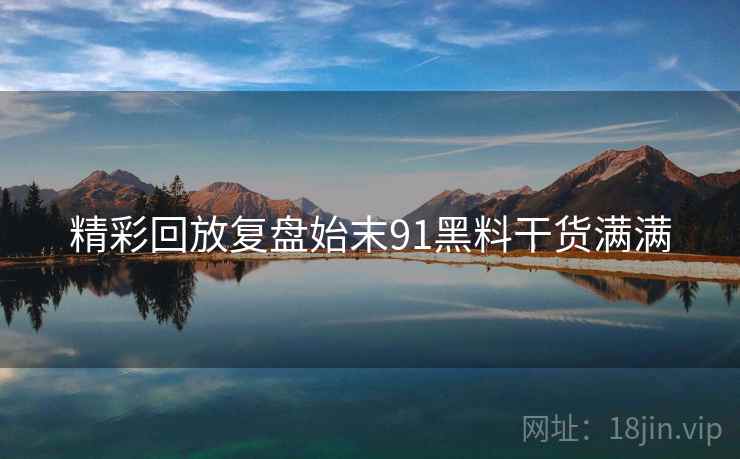 精彩回放复盘始末91黑料干货满满