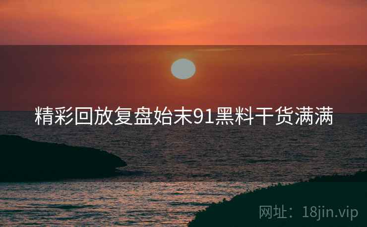 精彩回放复盘始末91黑料干货满满