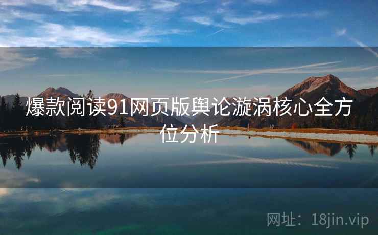 爆款阅读91网页版舆论漩涡核心全方位分析