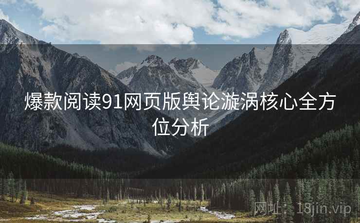 爆款阅读91网页版舆论漩涡核心全方位分析