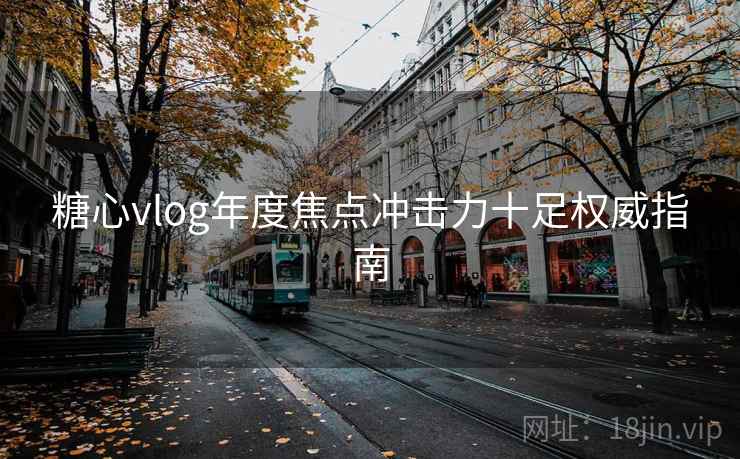 糖心vlog年度焦点冲击力十足权威指南