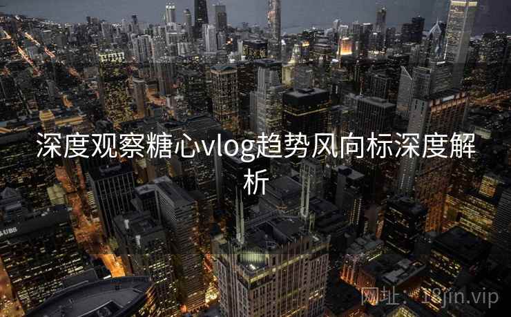 深度观察糖心vlog趋势风向标深度解析