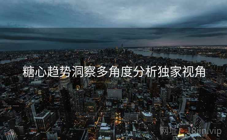 糖心趋势洞察多角度分析独家视角