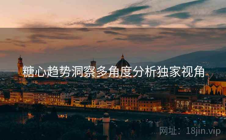 糖心趋势洞察多角度分析独家视角