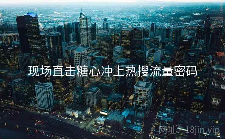 现场直击糖心冲上热搜流量密码