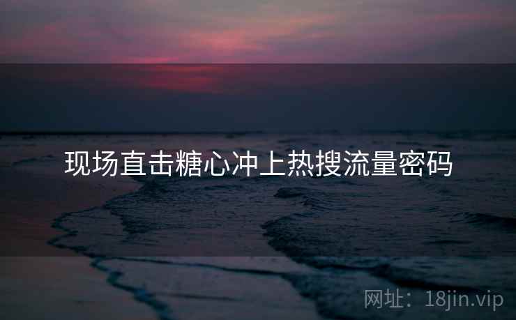 现场直击糖心冲上热搜流量密码