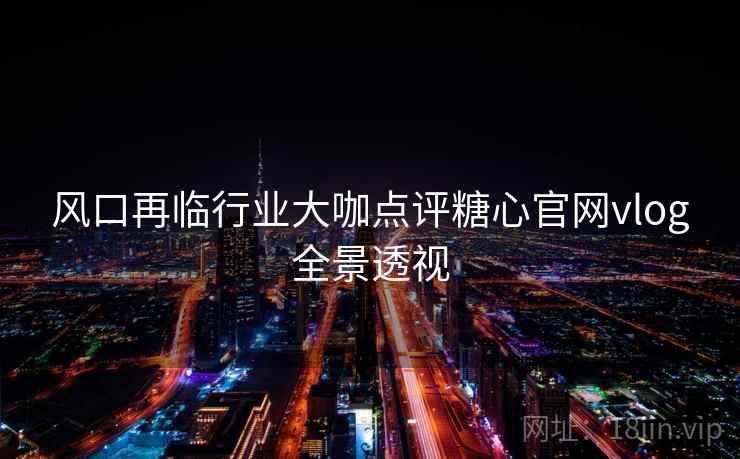 风口再临行业大咖点评糖心官网vlog全景透视