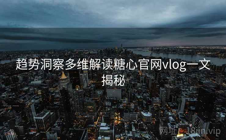 趋势洞察多维解读糖心官网vlog一文揭秘