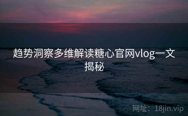 趋势洞察多维解读糖心官网vlog一文揭秘