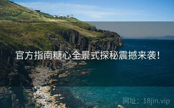 官方指南糖心全景式探秘震撼来袭！