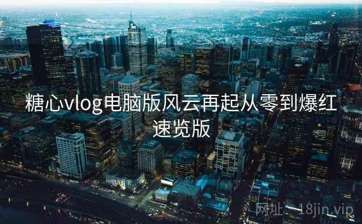 糖心vlog电脑版风云再起从零到爆红速览版