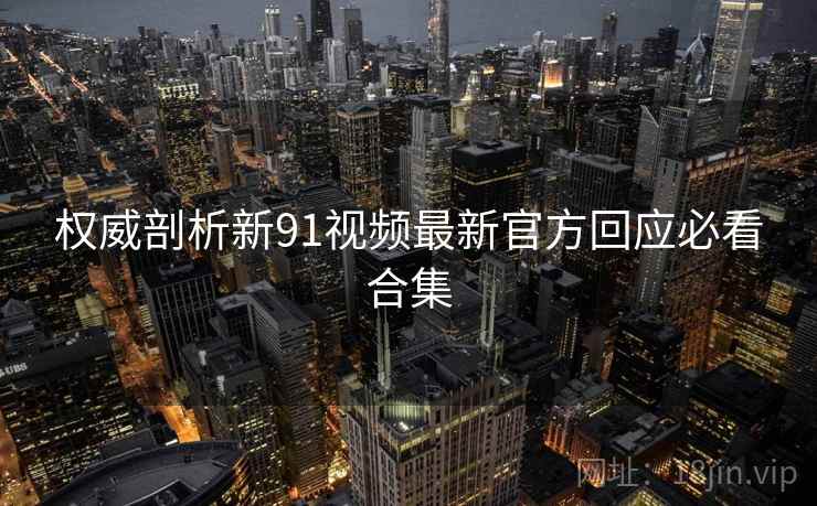 权威剖析新91视频最新官方回应必看合集