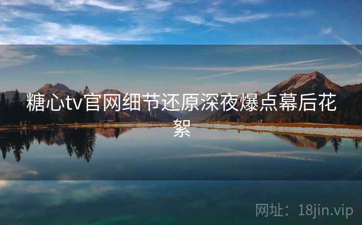 糖心tv官网细节还原深夜爆点幕后花絮