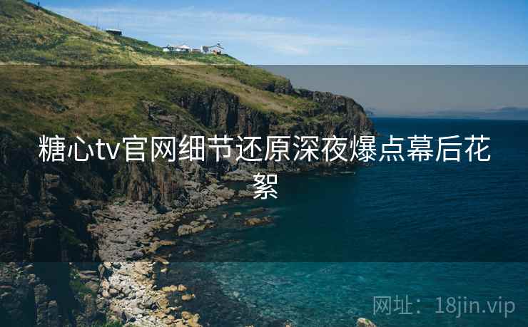 糖心tv官网细节还原深夜爆点幕后花絮