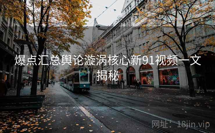 爆点汇总舆论漩涡核心新91视频一文揭秘