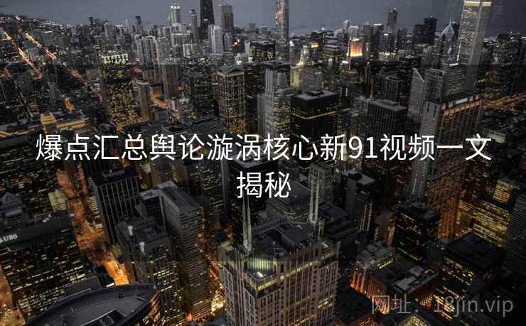 爆点汇总舆论漩涡核心新91视频一文揭秘