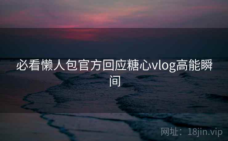 必看懒人包官方回应糖心vlog高能瞬间