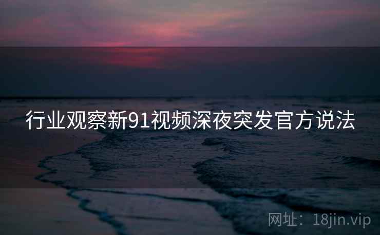 行业观察新91视频深夜突发官方说法