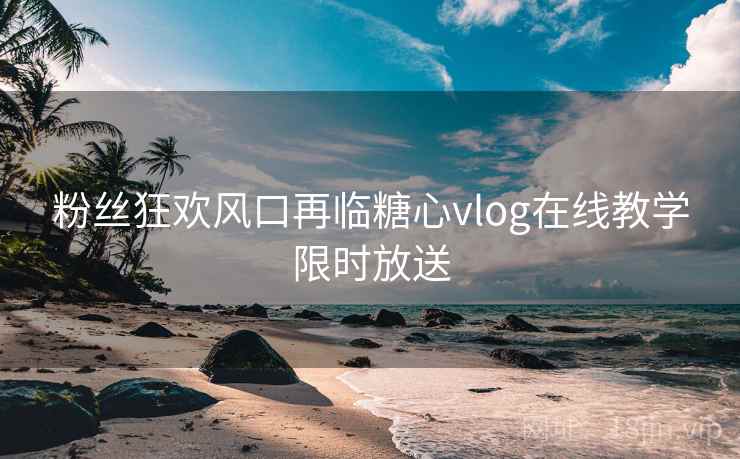 粉丝狂欢风口再临糖心vlog在线教学限时放送