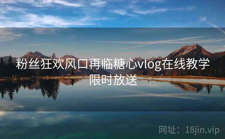粉丝狂欢风口再临糖心vlog在线教学限时放送
