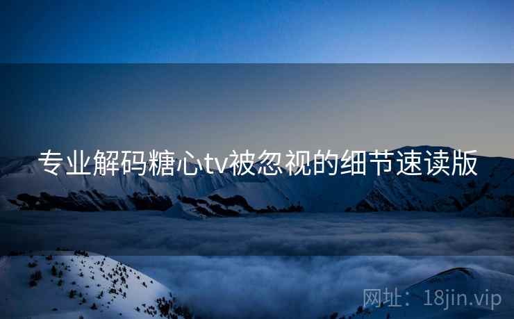 专业解码糖心tv被忽视的细节速读版