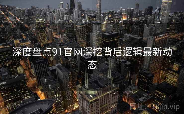 深度盘点91官网深挖背后逻辑最新动态