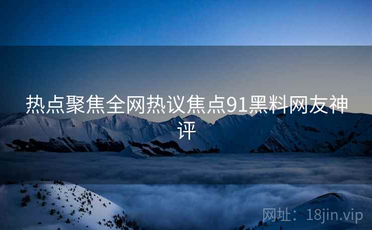 热点聚焦全网热议焦点91黑料网友神评