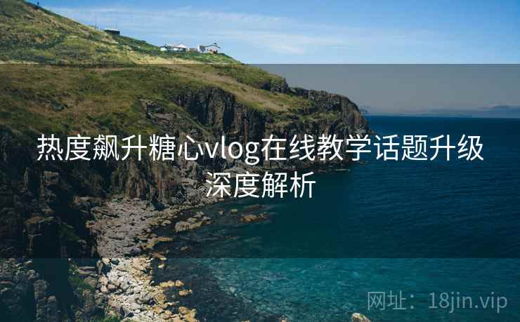 热度飙升糖心vlog在线教学话题升级深度解析