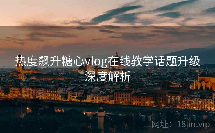 热度飙升糖心vlog在线教学话题升级深度解析
