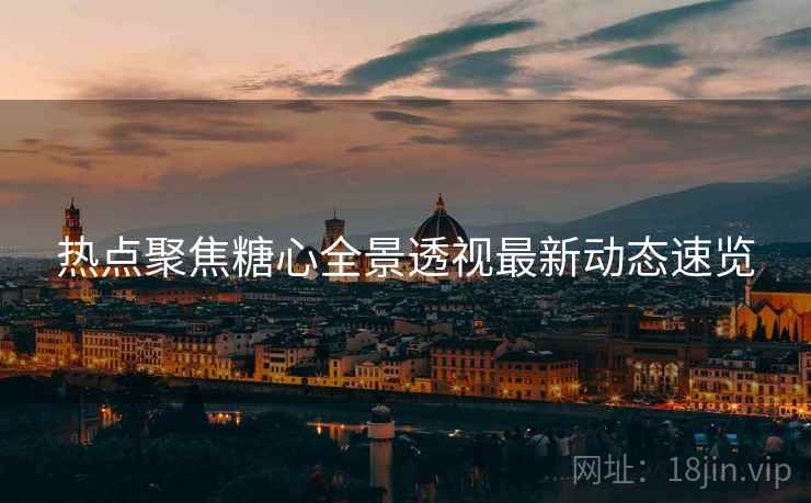 热点聚焦糖心全景透视最新动态速览