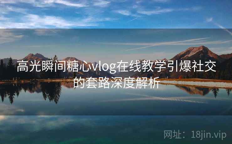 高光瞬间糖心vlog在线教学引爆社交的套路深度解析
