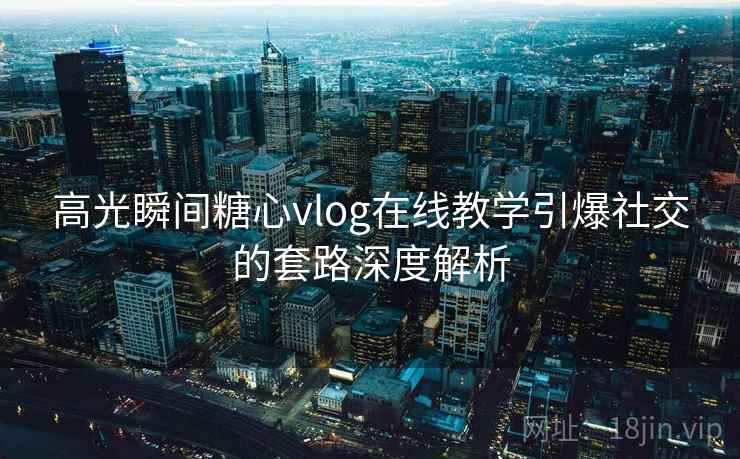 高光瞬间糖心vlog在线教学引爆社交的套路深度解析