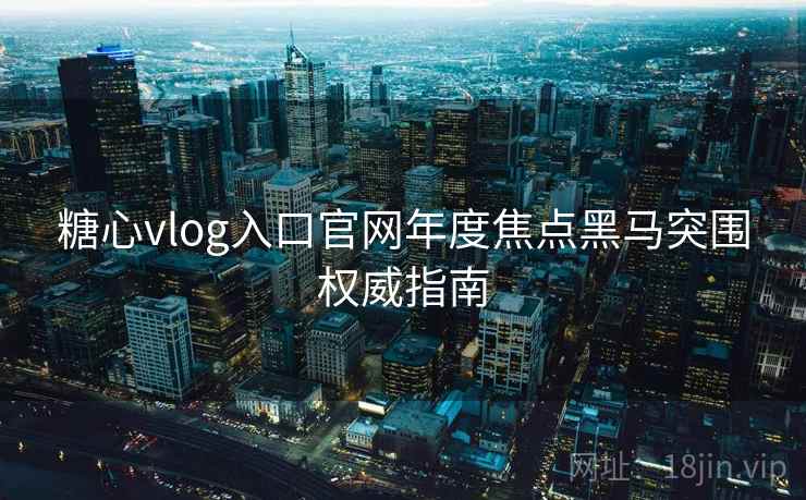糖心vlog入口官网年度焦点黑马突围权威指南