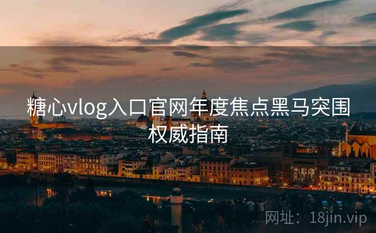 糖心vlog入口官网年度焦点黑马突围权威指南