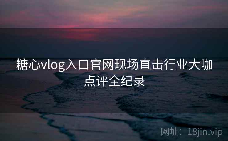 糖心vlog入口官网现场直击行业大咖点评全纪录