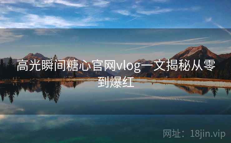 高光瞬间糖心官网vlog一文揭秘从零到爆红
