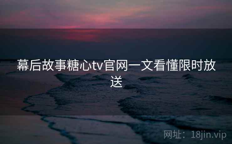 幕后故事糖心tv官网一文看懂限时放送