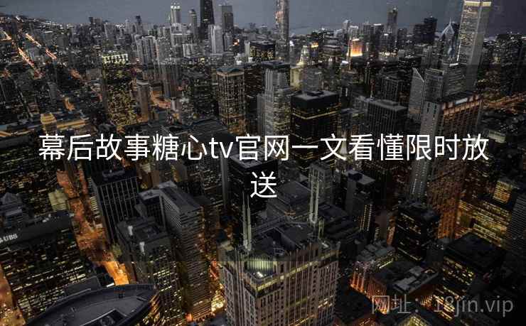 幕后故事糖心tv官网一文看懂限时放送