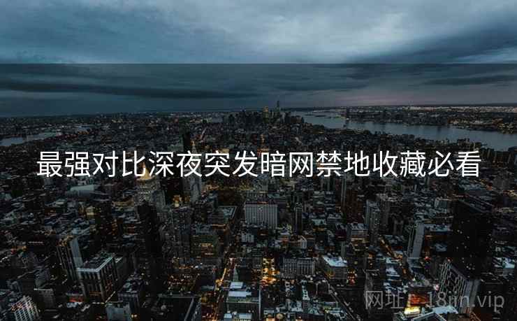 最强对比深夜突发暗网禁地收藏必看