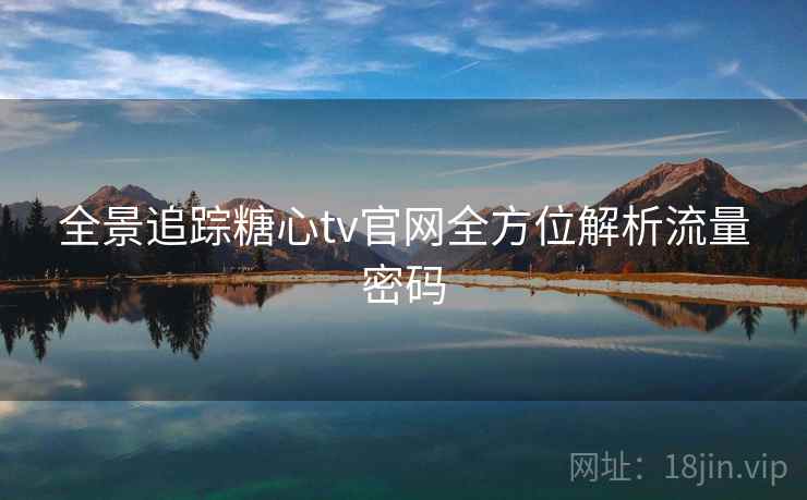 全景追踪糖心tv官网全方位解析流量密码