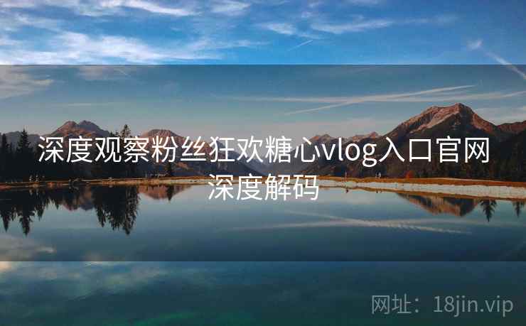 深度观察粉丝狂欢糖心vlog入口官网深度解码