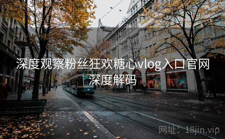 深度观察粉丝狂欢糖心vlog入口官网深度解码