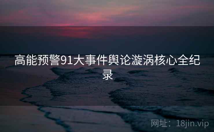 高能预警91大事件舆论漩涡核心全纪录