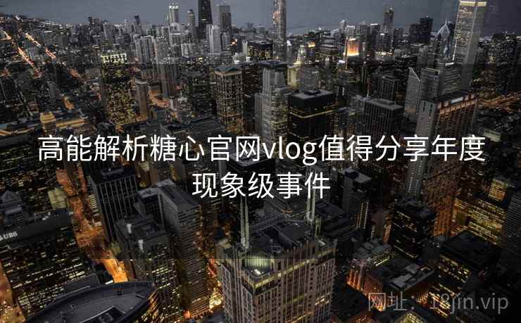 高能解析糖心官网vlog值得分享年度现象级事件