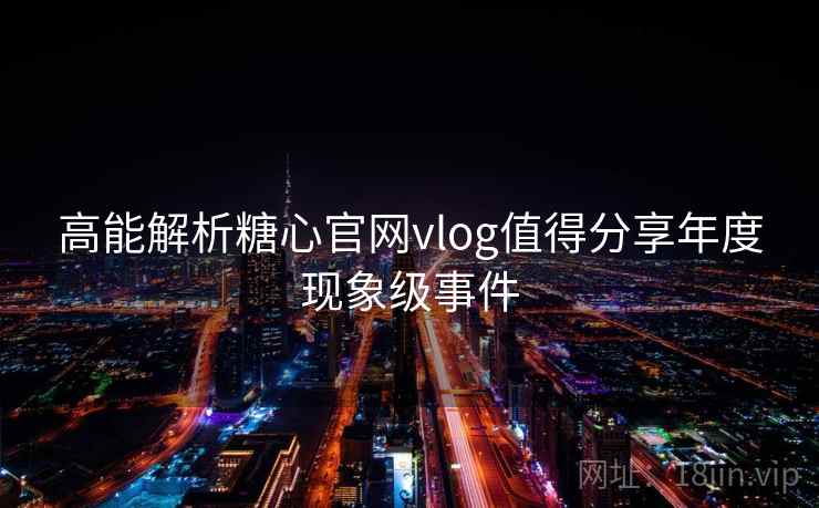 高能解析糖心官网vlog值得分享年度现象级事件